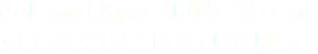 Help making a child's dreams
as sweet as they should be.